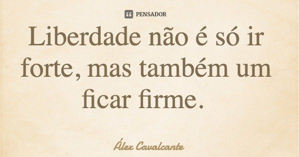 Liberdade não é só ir forte, mas também um ficar firme.... Frase de Álex Cavalcante.