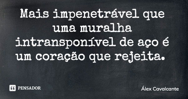 Mais impenetrável que uma muralha intransponível de aço é um coração que rejeita.... Frase de Álex Cavalcante.