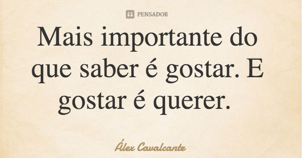 Mais importante do que saber é gostar. E gostar é querer.... Frase de Álex Cavalcante.