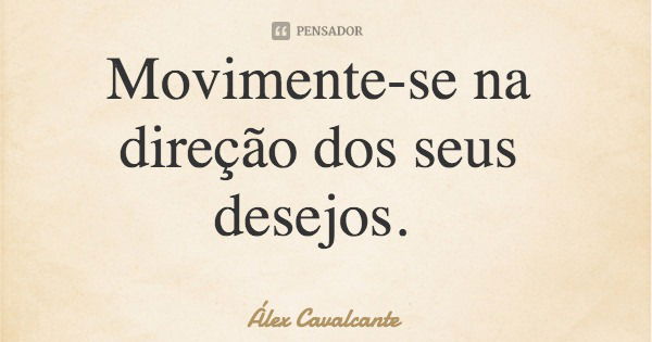 Movimente-se na direção dos seus desejos.... Frase de Álex Cavalcante.