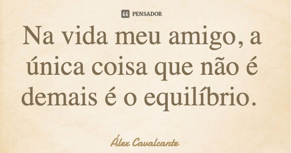 Na vida meu amigo, a única coisa que não é demais é o equilíbrio.... Frase de Álex Cavalcante.