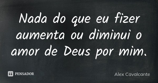 Nada do que eu fizer aumenta ou diminui o amor de Deus por mim.... Frase de Alex Cavalcante.