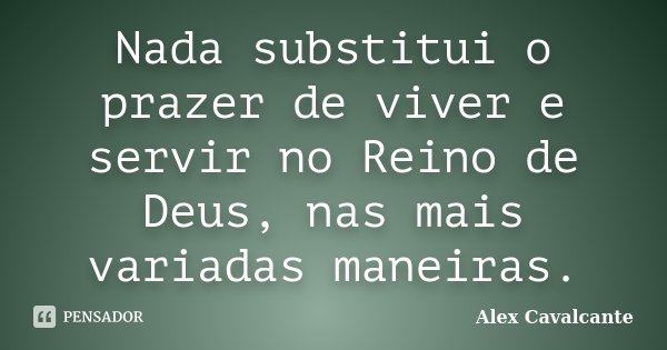 Nada substitui o prazer de viver e servir no Reino de Deus, nas mais variadas maneiras.... Frase de Alex Cavalcante.