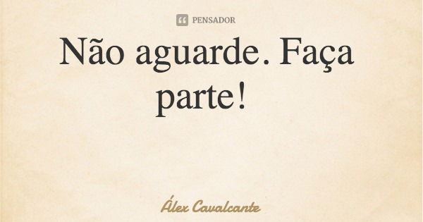 Não aguarde. Faça parte!... Frase de Álex Cavalcante.