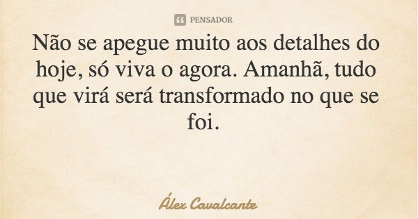 Não se apegue muito aos detalhes do hoje, só viva o agora. Amanhã, tudo que virá será transformado no que se foi.... Frase de Álex Cavalcante.