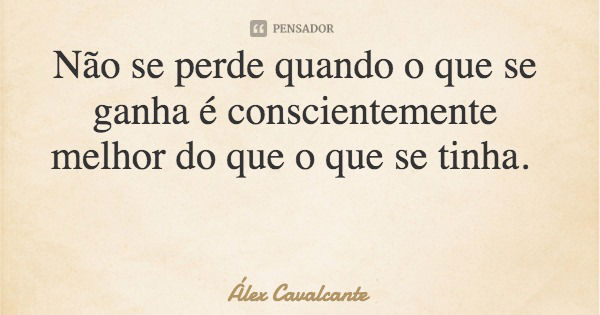Não se perde quando o que se ganha é conscientemente melhor do que o que se tinha.... Frase de Álex Cavalcante.