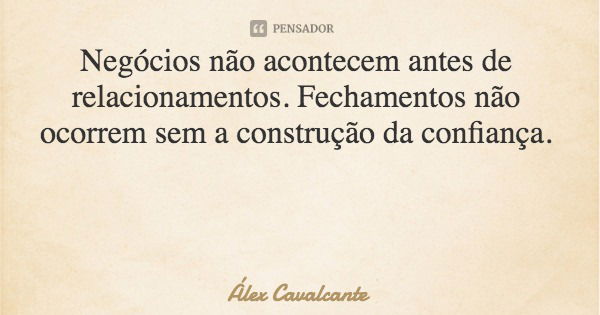 Negócios não acontecem antes de relacionamentos. Fechamentos não ocorrem sem a construção da confiança.... Frase de Álex Cavalcante.