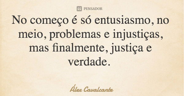 No começo é só entusiasmo, no meio, problemas e injustiças, mas finalmente, justiça e verdade.... Frase de Álex Cavalcante.