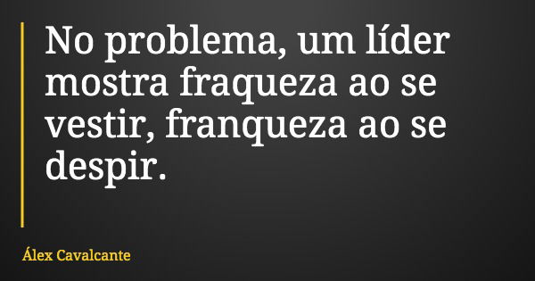 No problema, um líder mostra fraqueza ao se vestir, franqueza ao se despir.... Frase de Álex Cavalcante.