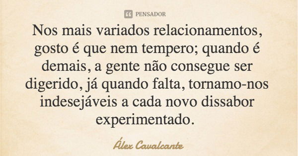 Nos mais variados relacionamentos, gosto é que nem tempero; quando é demais, a gente não consegue ser digerido, já quando falta, tornamo-nos indesejáveis a cada... Frase de Álex Cavalcante.