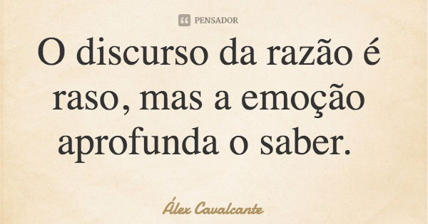 O discurso da razão é raso, mas a emoção aprofunda o saber.... Frase de Álex Cavalcante.