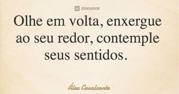 Olhe em volta, enxergue ao seu redor, contemple seus sentidos.... Frase de Álex Cavalcante.