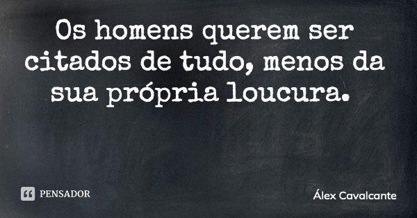 Os homens querem ser citados de tudo, menos da sua própria loucura.... Frase de Álex Cavalcante.