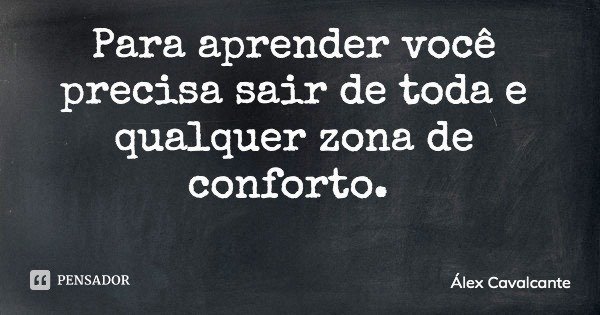 Para aprender você precisa sair de toda e qualquer zona de conforto.... Frase de Álex Cavalcante.