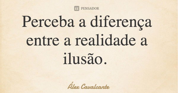 Perceba a diferença entre a realidade a ilusão.... Frase de Álex Cavalcante.