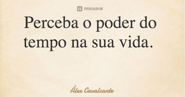 Perceba o poder do tempo na sua vida.... Frase de Álex Cavalcante.