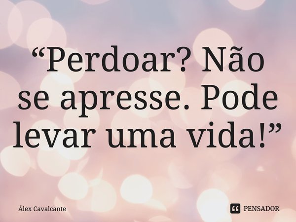 ⁠“Perdoar? Não se apresse. Pode levar uma vida!”... Frase de Álex Cavalcante.