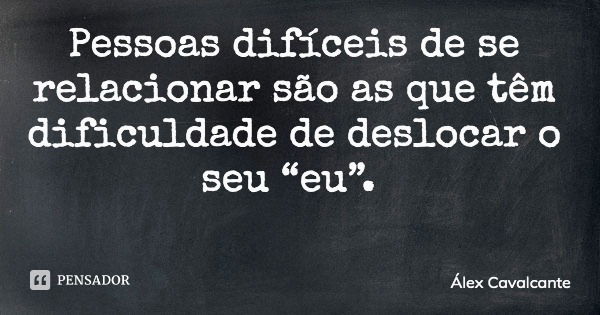 Pessoas difíceis de se relacionar são as que têm dificuldade de deslocar o seu “eu”.... Frase de Álex Cavalcante.