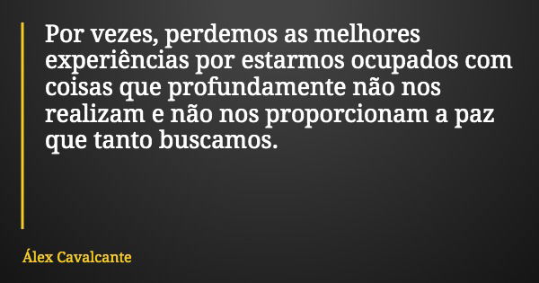 Por vezes, perdemos as melhores experiências por estarmos ocupados com coisas que profundamente não nos realizam e não nos proporcionam a paz que tanto buscamos... Frase de Álex Cavalcante.