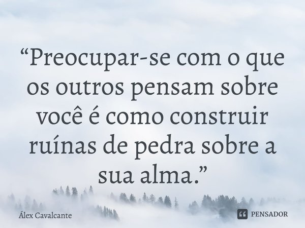 ⁠“Preocupar-se com o que os outros pensam sobre você é como construir ruínas de pedra sobre a sua alma.”... Frase de Álex Cavalcante.
