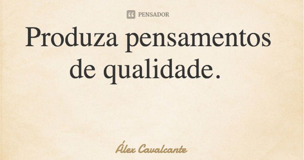 Produza pensamentos de qualidade.... Frase de Álex Cavalcante.