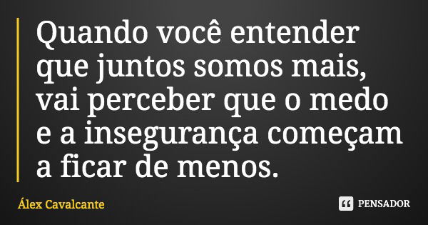 Quando você entender que juntos somos mais, vai perceber que o medo e a insegurança começam a ficar de menos.... Frase de Álex Cavalcante.