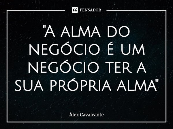 ⁠"A alma do negócio é um negócio ter a sua própria alma"... Frase de Álex Cavalcante.