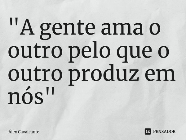 ⁠"A gente ama o outro pelo que o outro produz em nós"... Frase de Álex Cavalcante.