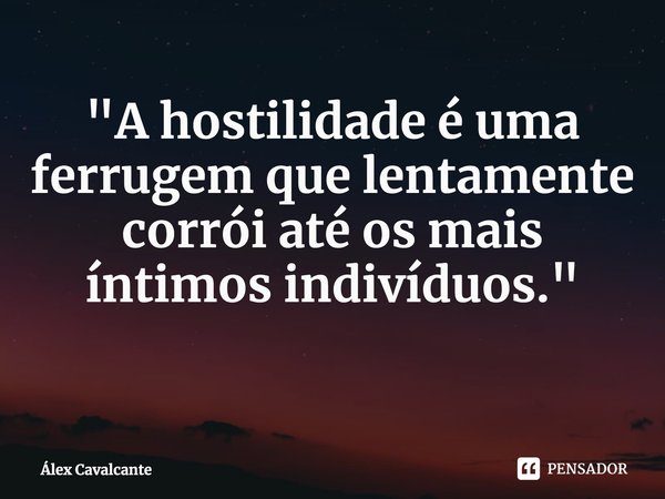 ⁠"A hostilidade é uma ferrugem que lentamente corrói até os mais íntimos indivíduos."... Frase de Álex Cavalcante.