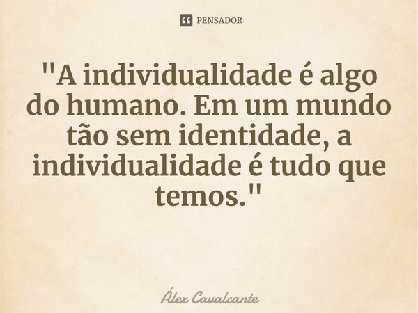 "⁠A individualidade é algo do humano. Em um mundo tão sem identidade, a individualidade é tudo que temos."... Frase de Álex Cavalcante.