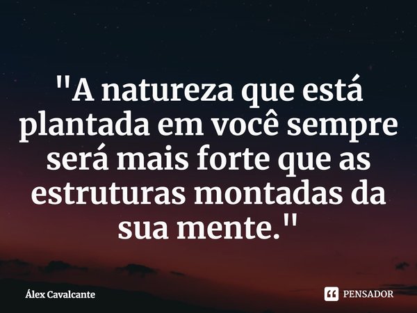 "⁠A natureza que está plantada em você sempre será mais forte que as estruturas montadas da sua mente."... Frase de Álex Cavalcante.