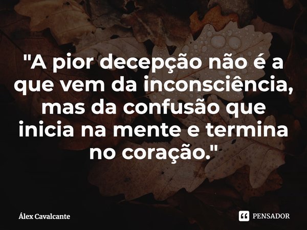 "⁠A pior decepção não é a que vem da inconsciência, mas da confusão que inicia na mente e termina no coração."... Frase de Álex Cavalcante.
