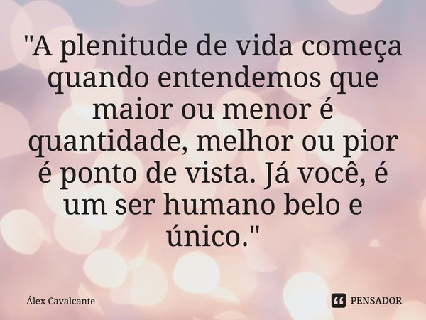 ⁠"A plenitude de vida começa quando entendemos que maior ou menor é quantidade, melhor ou pior é ponto de vista. Já você, é um ser humano belo e único.&quo... Frase de Álex Cavalcante.