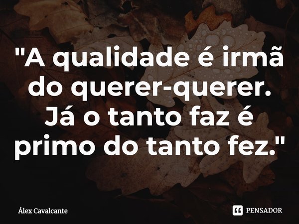 ⁠"A qualidade é irmã do querer-querer. Já o tanto faz é primo do tanto fez."... Frase de Álex Cavalcante.
