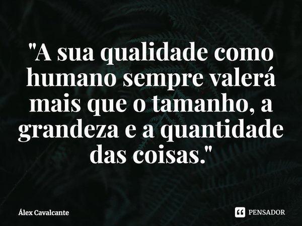 ⁠"A sua qualidade como humano sempre valerá mais que o tamanho, a grandeza e a quantidade das coisas."... Frase de Álex Cavalcante.