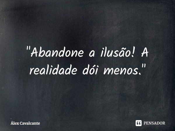 ⁠"Abandone a ilusão! A realidade dói menos."... Frase de Álex Cavalcante.