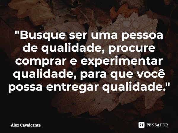 "⁠Busque ser uma pessoa de qualidade, procure comprar e experimentar qualidade, para que você possa entregar qualidade."... Frase de Álex Cavalcante.