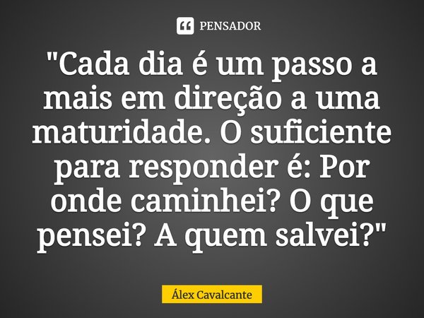 "⁠Cada dia é um passo a mais em direção a uma maturidade. O suficiente para responder é: Por onde caminhei? O que pensei? A quem salvei?"... Frase de Álex Cavalcante.