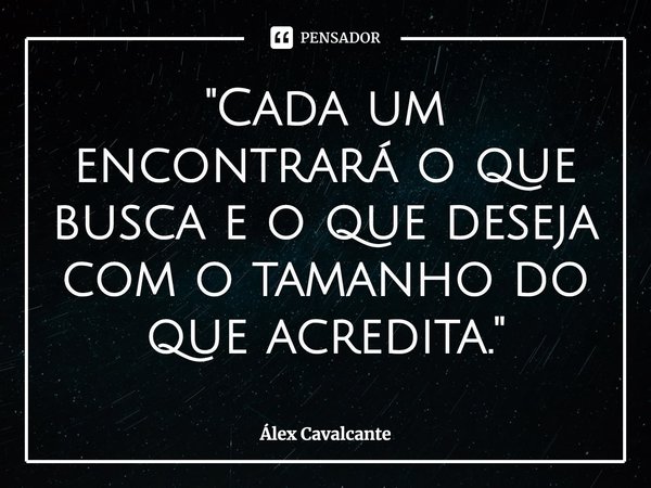 "⁠Cada um encontrará o que busca e o que deseja com o tamanho do que acredita."... Frase de Álex Cavalcante.