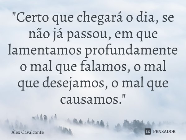 ⁠"Certo que chegará o dia, se não já passou, em que lamentamos profundamente o mal que falamos, o mal que desejamos, o mal que causamos."... Frase de Álex Cavalcante.