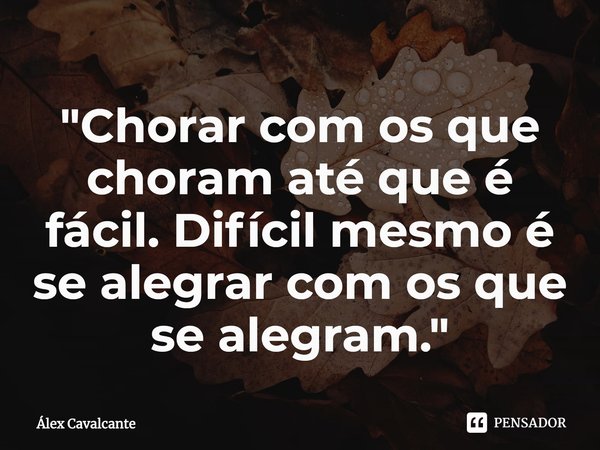 "⁠Chorar com os que choram até que é fácil. Difícil mesmo é se alegrar com os que se alegram."... Frase de Álex Cavalcante.