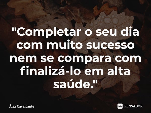 ⁠"Completar o seu dia com muito sucesso nem se compara com finalizá-lo em alta saúde."... Frase de Álex Cavalcante.