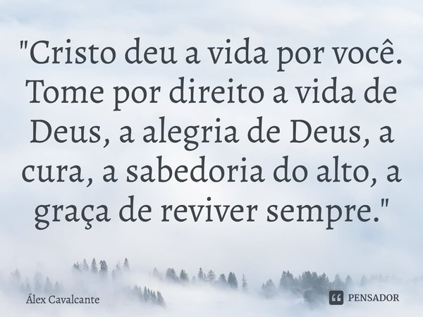 ⁠"Cristo deu a vida por você. Tome por direito a vida de Deus, a alegria de Deus, a cura, a sabedoria do alto, a graça de reviver sempre."... Frase de Álex Cavalcante.