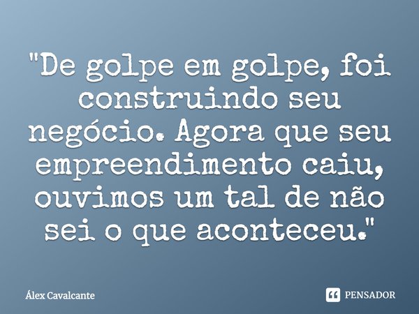 ⁠"De golpe em golpe, foi construindo seu negócio. Agora que seu empreendimento caiu, ouvimos um tal de não sei o que aconteceu."... Frase de Álex Cavalcante.