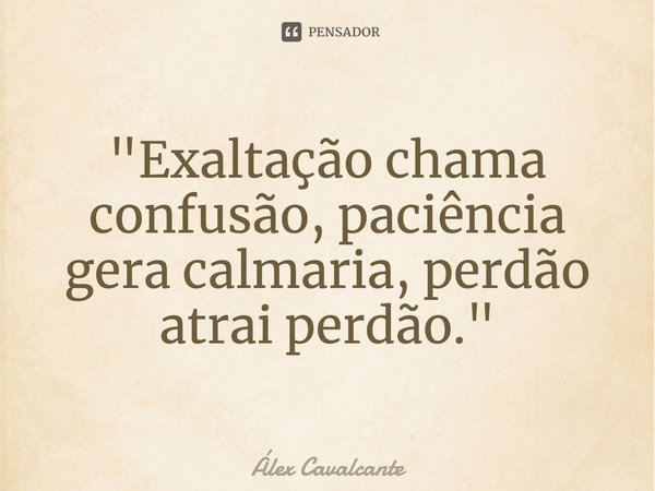 "⁠Exaltação chama confusão, paciência gera calmaria, perdão atrai perdão."... Frase de Álex Cavalcante.