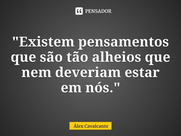 "⁠Existem pensamentos que são tão alheios que nem deveriam estar em nós."... Frase de Álex Cavalcante.