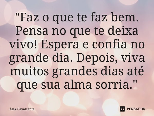 "⁠Faz o que te faz bem. Pensa no que te deixa vivo! Espera e confia no grande dia. Depois, viva muitos grandes dias até que sua alma sorria."... Frase de Álex Cavalcante.