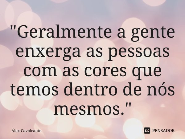 ⁠"Geralmente a gente enxerga as pessoas com as cores que temos dentro de nós mesmos."... Frase de Álex Cavalcante.