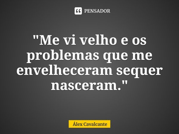 ⁠"Me vi velho e os problemas que me envelheceram sequer nasceram."... Frase de Álex Cavalcante.