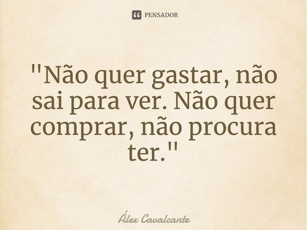 ⁠"Não quer gastar, não sai para ver. Não quer comprar, não procura ter."... Frase de Álex Cavalcante.